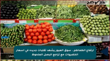 ارتفاع الطماطم.. سوق العبور يشهد تقلبات جديدة في أسعار الخضروات مع تراجع البصل الملحوظ